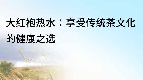 大紅袍熱水：享受傳統茶文化的健康之選
