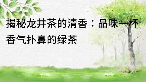 揭秘龍井茶的清香：品味一杯香氣撲鼻的綠茶