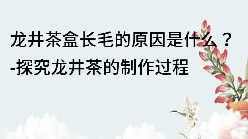 龍井茶盒長毛的原因是什么？-探究龍井茶的制作過程