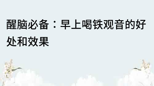 醒腦必備：早上喝鐵觀音的好處和效果