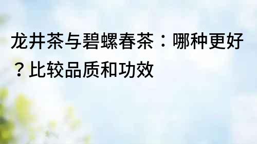 龍井茶與碧螺春茶：哪種更好？比較品質(zhì)和功效