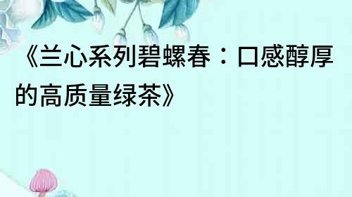 《蘭心系列碧螺春:口感醇厚的高質(zhì)量綠茶》