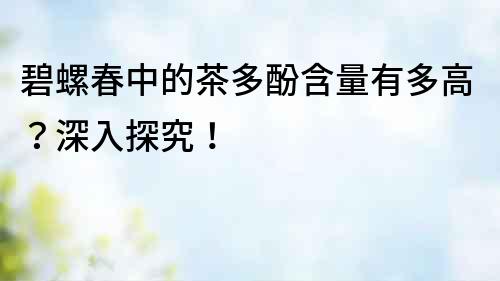 碧螺春中的茶多酚含量有多高？深入探究！