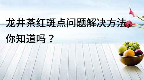 龍井茶紅斑點問題解決方法，你知道嗎？