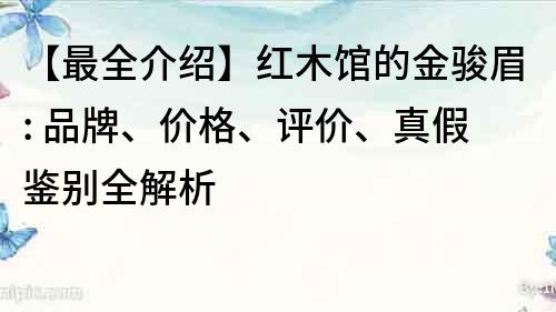 【最全介紹】紅木館的金駿眉: 品牌、價格、評價、真假鑒別全解析