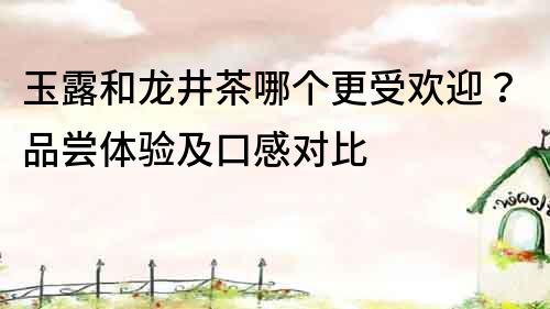 玉露和龍井茶哪個更受歡迎？品嘗體驗及口感對比