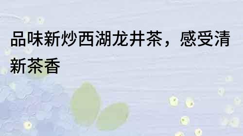 品味新炒西湖龍井茶，感受清新茶香