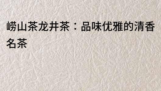 嶗山茶龍井茶：品味優雅的清香名茶