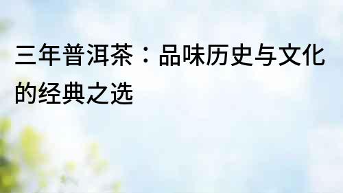 三年普洱茶：品味歷史與文化的經(jīng)典之選