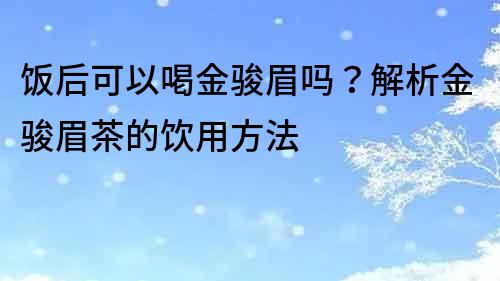 飯后可以喝金駿眉嗎？解析金駿眉茶的飲用方法