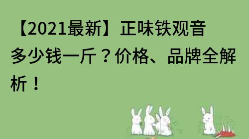 【2021最新】正味鐵觀音多少錢一斤？價格、品牌全解析！