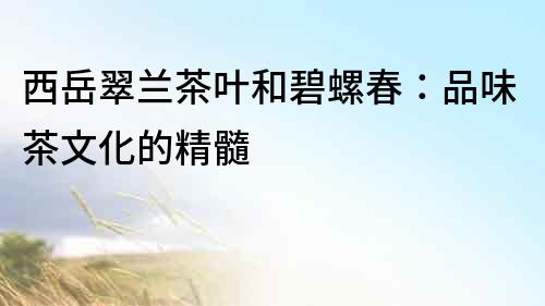 西岳翠蘭茶葉和碧螺春：品味茶文化的精髓
