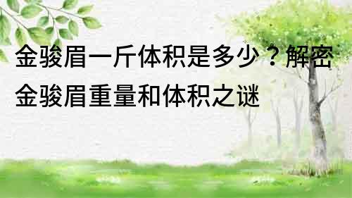金駿眉一斤體積是多少？解密金駿眉重量和體積之謎