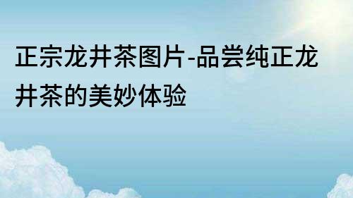 正宗龍井茶圖片-品嘗純正龍井茶的美妙體驗