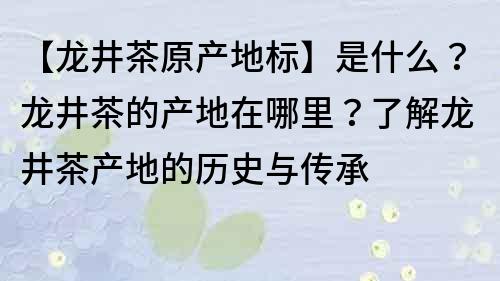 【龍井茶原產地標】是什么？龍井茶的產地在哪里？了解龍井茶產地的歷史與傳承