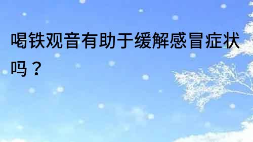 喝鐵觀音有助于緩解感冒癥狀嗎？