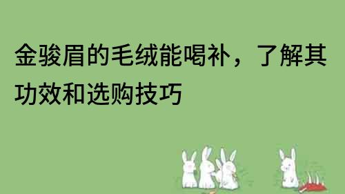 金駿眉的毛絨能喝補，了解其功效和選購技巧