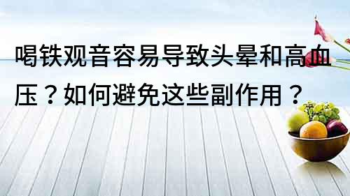 喝鐵觀音容易導致頭暈和高血壓？如何避免這些副作用？