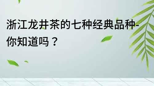 浙江龍井茶的七種經(jīng)典品種-你知道嗎？