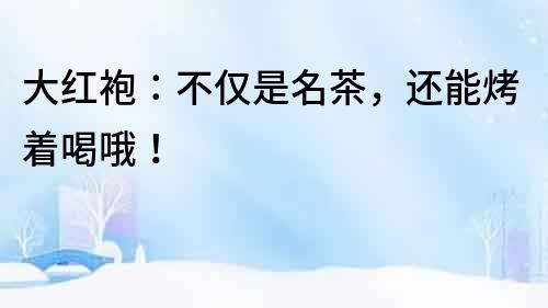 大紅袍：不僅是名茶，還能烤著喝哦！