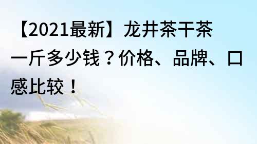 【2021最新】龍井茶干茶一斤多少錢？價格、品牌、口感比較！