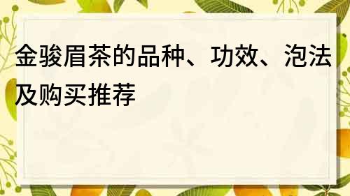 金駿眉茶的品種、功效、泡法及購買推薦
