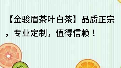【金駿眉茶葉白茶】品質(zhì)正宗，專業(yè)定制，值得信賴！