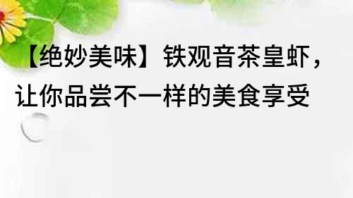 【絕妙美味】鐵觀音茶皇蝦，讓你品嘗不一樣的美食享受