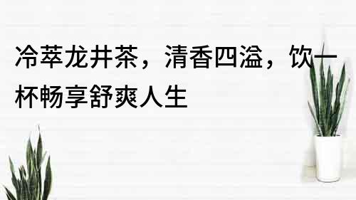 冷萃龍井茶，清香四溢，飲一杯暢享舒爽人生