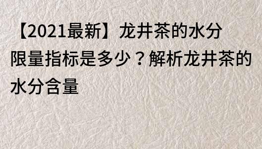 【2021最新】龍井茶的水分限量指標是多少？解析龍井茶的水分含量