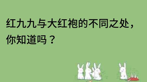 紅九九與大紅袍的不同之處，你知道嗎？