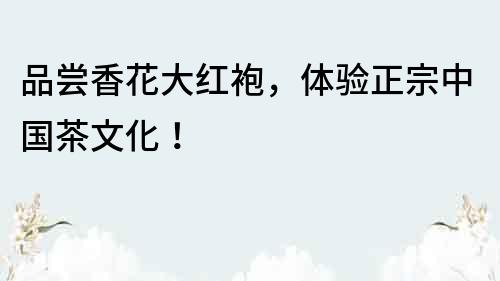 品嘗香花大紅袍，體驗(yàn)正宗中國(guó)茶文化！