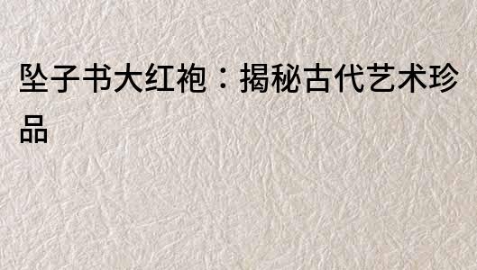 墜子書大紅袍：揭秘古代藝術(shù)珍品