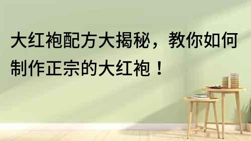 大紅袍配方大揭秘，教你如何制作正宗的大紅袍！