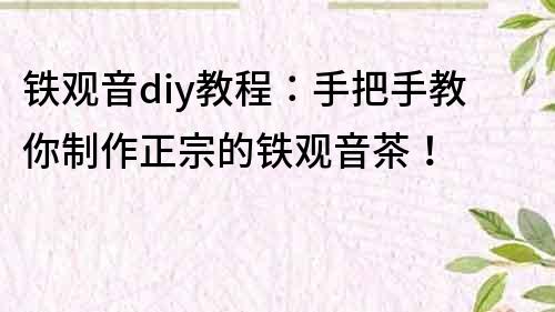 鐵觀音diy教程：手把手教你制作正宗的鐵觀音茶！