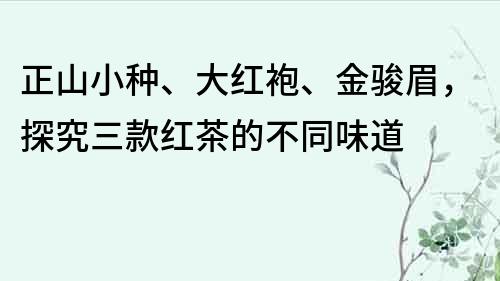 正山小種、大紅袍、金駿眉，探究三款紅茶的不同味道