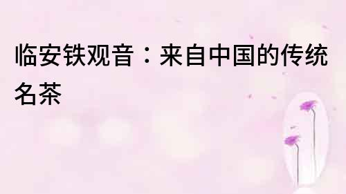 臨安鐵觀音：來自中國的傳統名茶