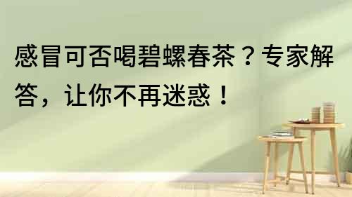 感冒可否喝碧螺春茶？專家解答，讓你不再迷惑！