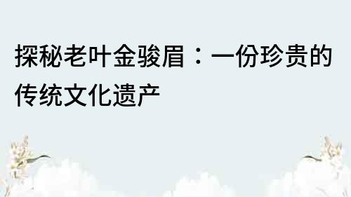 探秘老葉金駿眉：一份珍貴的傳統文化遺產