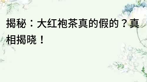 揭秘：大紅袍茶真的假的？真相揭曉！