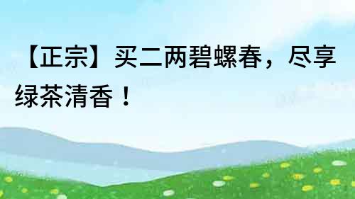 【正宗】買二兩碧螺春，盡享綠茶清香！