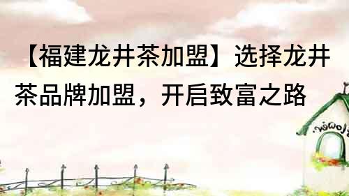 【福建龍井茶加盟】選擇龍井茶品牌加盟，開啟致富之路