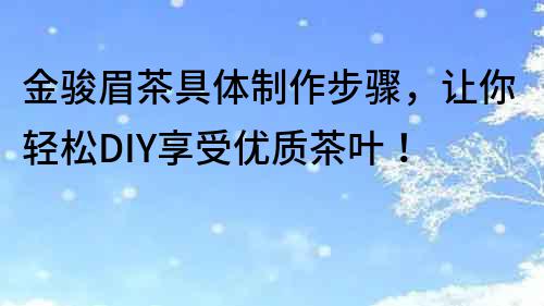 金駿眉茶具體制作步驟，讓你輕松DIY享受優(yōu)質(zhì)茶葉！