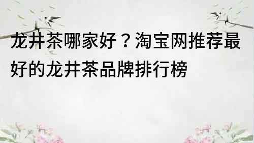 龍井茶哪家好？淘寶網推薦最好的龍井茶品牌排行榜