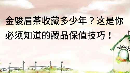 金駿眉茶收藏多少年？這是你必須知道的藏品保值技巧！