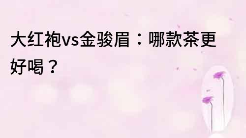 大紅袍vs金駿眉：哪款茶更好喝？