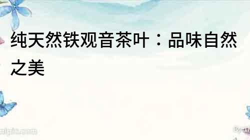 純天然鐵觀音茶葉：品味自然之美