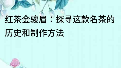 紅茶金駿眉：探尋這款名茶的歷史和制作方法