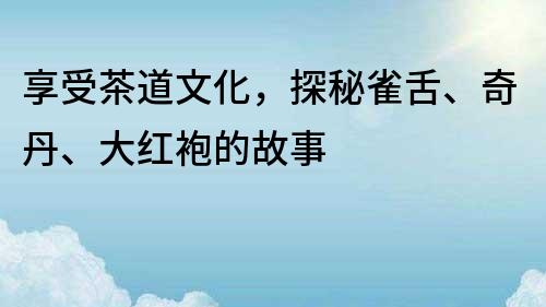 享受茶道文化，探秘雀舌、奇丹、大紅袍的故事