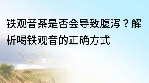 鐵觀音茶是否會導致腹瀉？解析喝鐵觀音的正確方式